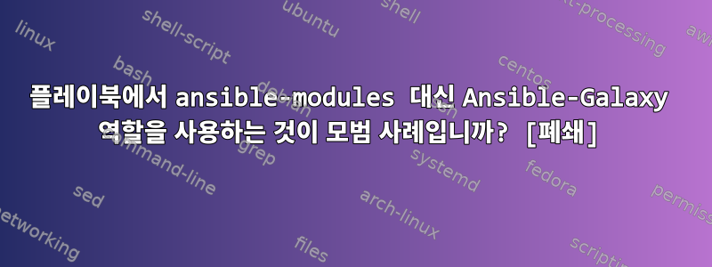 플레이북에서 ansible-modules 대신 Ansible-Galaxy 역할을 사용하는 것이 모범 사례입니까? [폐쇄]