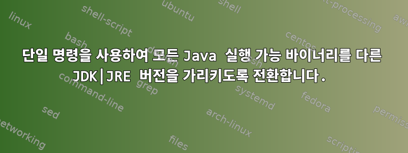 단일 명령을 사용하여 모든 Java 실행 가능 바이너리를 다른 JDK|JRE 버전을 가리키도록 전환합니다.