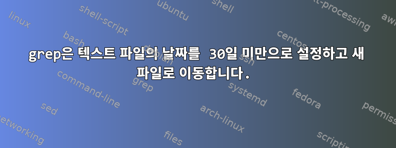 grep은 텍스트 파일의 날짜를 30일 미만으로 설정하고 새 파일로 이동합니다.