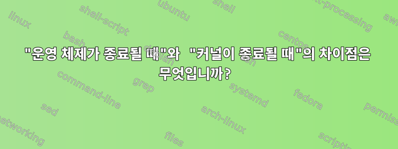 "운영 체제가 종료될 때"와 "커널이 종료될 때"의 차이점은 무엇입니까?