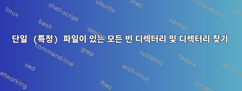 단일 (특정) 파일이 있는 모든 빈 디렉터리 및 디렉터리 찾기