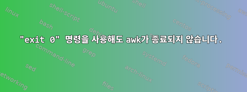 "exit 0" 명령을 사용해도 awk가 종료되지 않습니다.