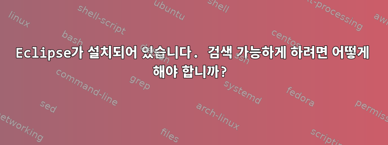 Eclipse가 설치되어 있습니다. 검색 가능하게 하려면 어떻게 해야 합니까?