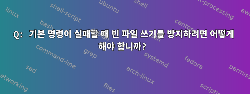 Q: 기본 명령이 실패할 때 빈 파일 쓰기를 방지하려면 어떻게 해야 합니까?