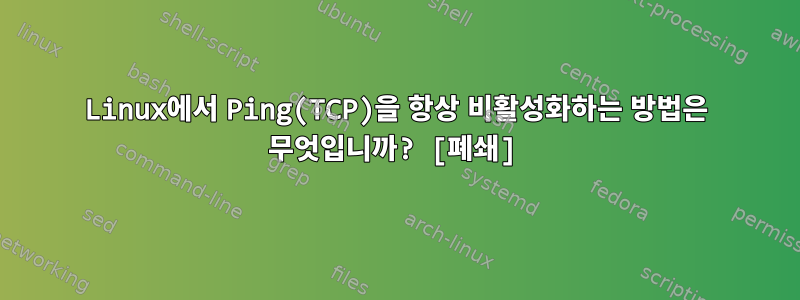 Linux에서 Ping(TCP)을 항상 비활성화하는 방법은 무엇입니까? [폐쇄]