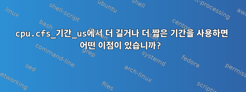 cpu.cfs_기간_us에서 더 길거나 더 짧은 기간을 사용하면 어떤 이점이 있습니까?