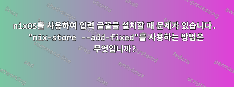 nixOS를 사용하여 입력 글꼴을 설치할 때 문제가 있습니다. "nix-store --add-fixed"를 사용하는 방법은 무엇입니까?