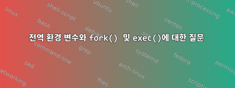 전역 환경 변수와 fork() 및 exec()에 대한 질문