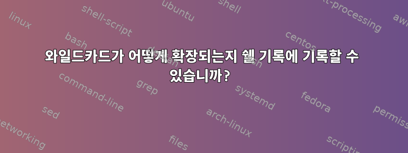 와일드카드가 어떻게 확장되는지 쉘 기록에 기록할 수 있습니까?