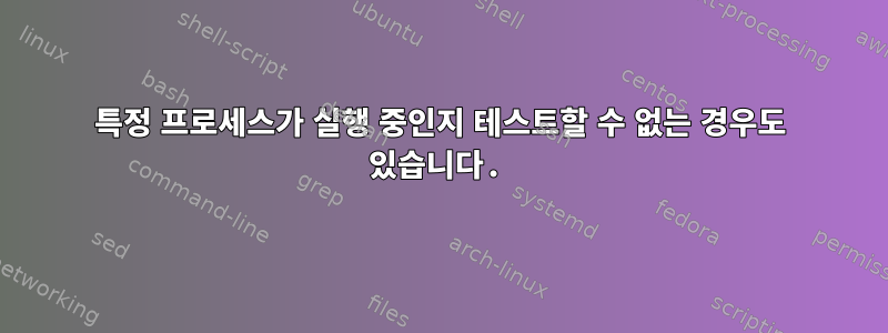 특정 프로세스가 실행 중인지 테스트할 수 없는 경우도 있습니다.