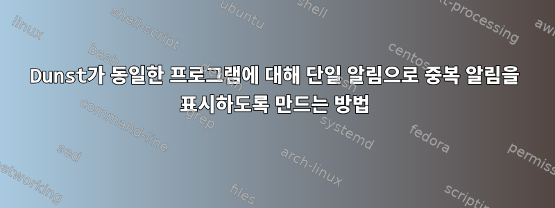 Dunst가 동일한 프로그램에 대해 단일 알림으로 중복 알림을 표시하도록 만드는 방법