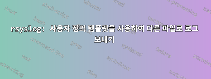 rsyslog: 사용자 정의 템플릿을 사용하여 다른 파일로 로그 보내기