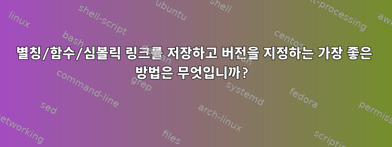 별칭/함수/심볼릭 링크를 저장하고 버전을 지정하는 가장 좋은 방법은 무엇입니까?