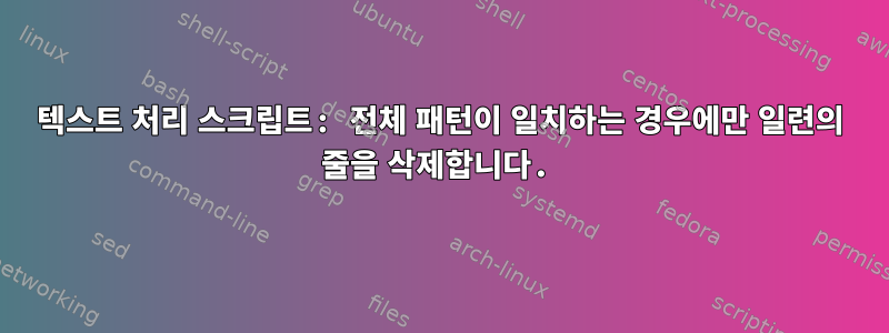 텍스트 처리 스크립트: 전체 패턴이 일치하는 경우에만 일련의 줄을 삭제합니다.