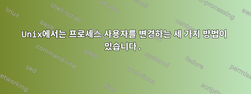 Unix에서는 프로세스 사용자를 변경하는 세 가지 방법이 있습니다.