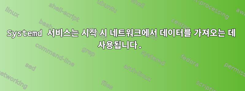 Systemd 서비스는 시작 시 네트워크에서 데이터를 가져오는 데 사용됩니다.