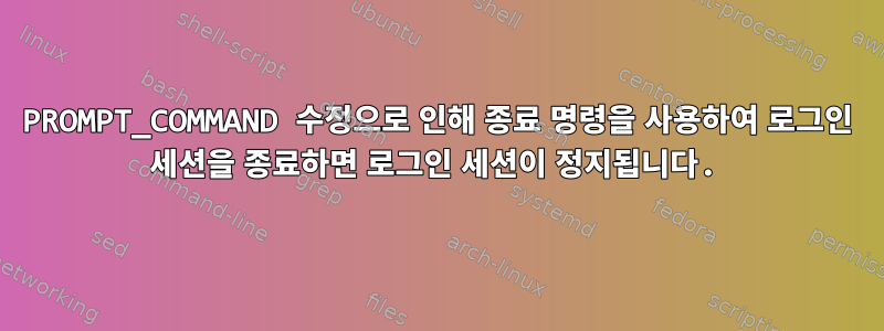 PROMPT_COMMAND 수정으로 인해 종료 명령을 사용하여 로그인 세션을 종료하면 로그인 세션이 정지됩니다.