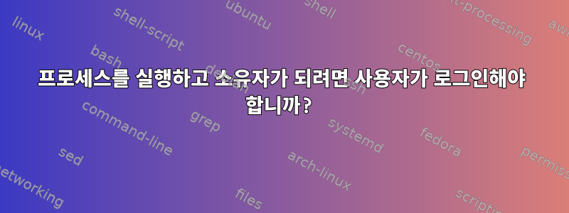 프로세스를 실행하고 소유자가 되려면 사용자가 로그인해야 합니까?