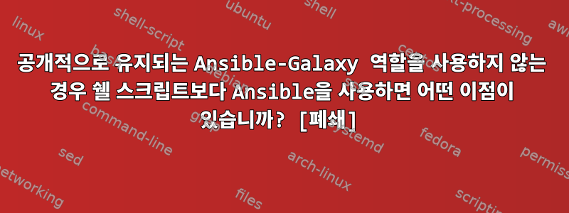 공개적으로 유지되는 Ansible-Galaxy 역할을 사용하지 않는 경우 쉘 스크립트보다 Ansible을 사용하면 어떤 이점이 있습니까? [폐쇄]