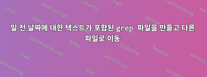 30일 전 날짜에 대한 텍스트가 포함된 grep 파일을 만들고 다른 파일로 이동