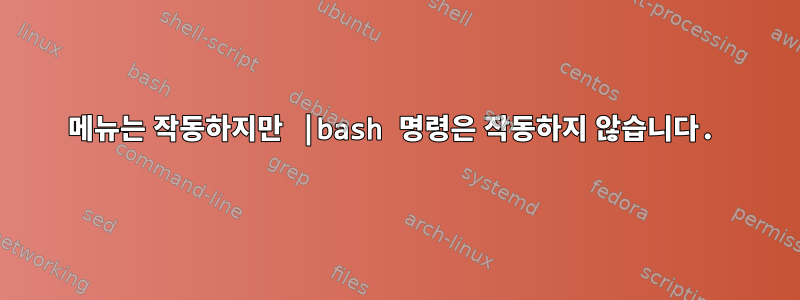 메뉴는 작동하지만 |bash 명령은 작동하지 않습니다.