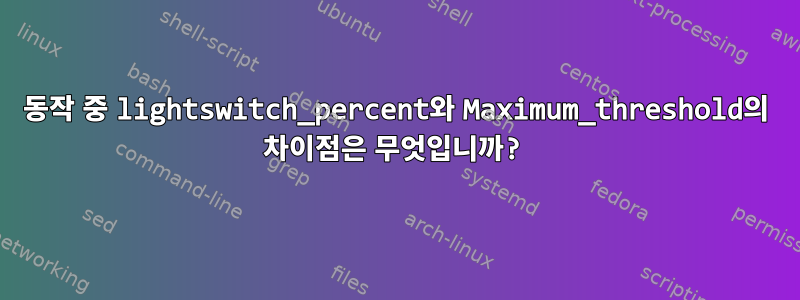 동작 중 lightswitch_percent와 Maximum_threshold의 차이점은 무엇입니까?