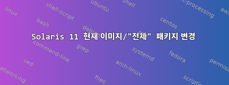 Solaris 11 현재 이미지/"전체" 패키지 변경