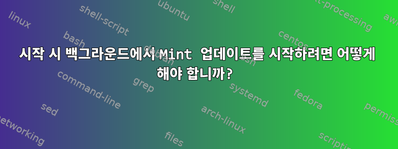 시작 시 백그라운드에서 Mint 업데이트를 시작하려면 어떻게 해야 합니까?