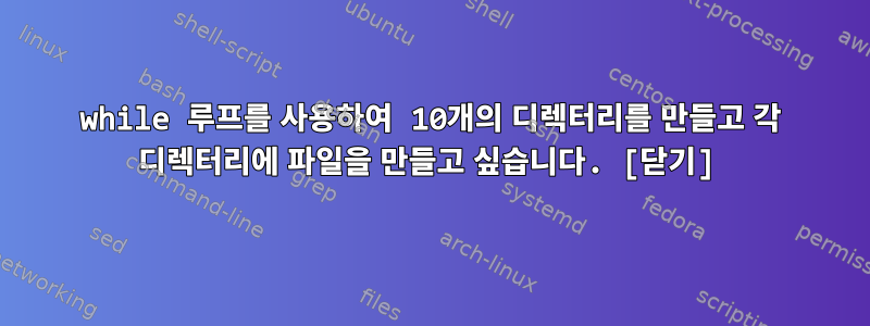 while 루프를 사용하여 10개의 디렉터리를 만들고 각 디렉터리에 파일을 만들고 싶습니다. [닫기]