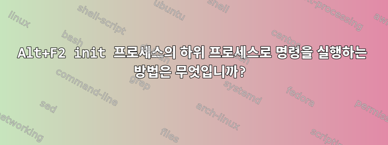 Alt+F2 init 프로세스의 하위 프로세스로 명령을 실행하는 방법은 무엇입니까?