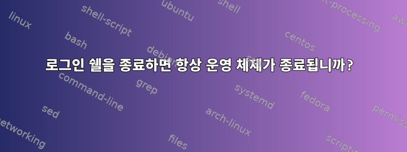 로그인 쉘을 종료하면 항상 운영 체제가 종료됩니까?