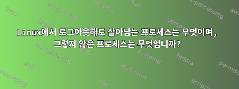 Linux에서 로그아웃해도 살아남는 프로세스는 무엇이며, 그렇지 않은 프로세스는 무엇입니까?