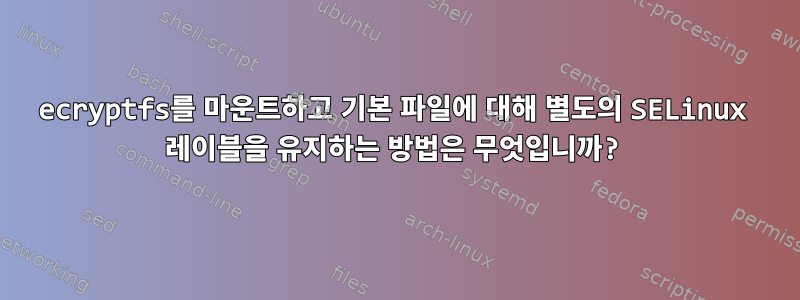 ecryptfs를 마운트하고 기본 파일에 대해 별도의 SELinux 레이블을 유지하는 방법은 무엇입니까?