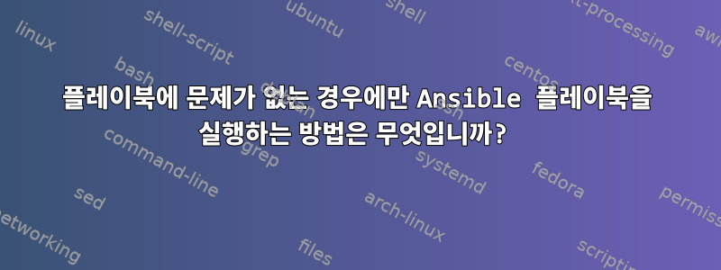 플레이북에 문제가 없는 경우에만 Ansible 플레이북을 실행하는 방법은 무엇입니까?