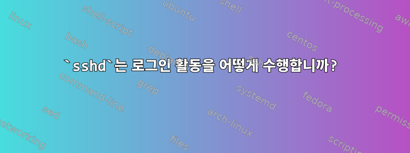 `sshd`는 로그인 활동을 어떻게 수행합니까?