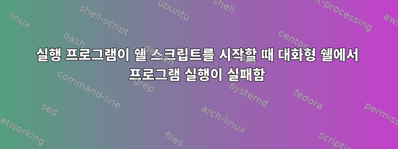 실행 프로그램이 쉘 스크립트를 시작할 때 대화형 쉘에서 프로그램 실행이 실패함