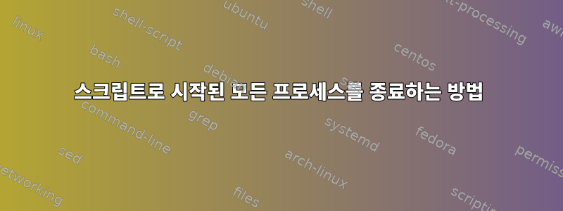 스크립트로 시작된 모든 프로세스를 종료하는 방법