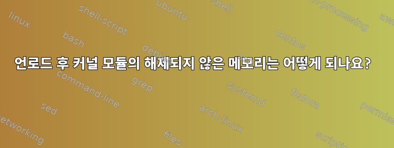 언로드 후 커널 모듈의 해제되지 않은 메모리는 어떻게 되나요?