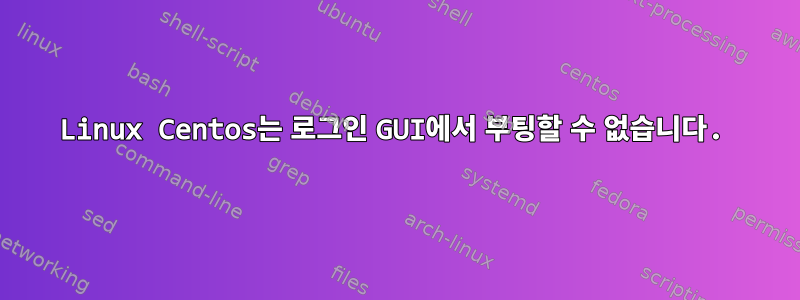 Linux Centos는 로그인 GUI에서 부팅할 수 없습니다.