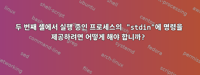 두 번째 셸에서 실행 중인 프로세스의 "stdin"에 명령을 제공하려면 어떻게 해야 합니까?