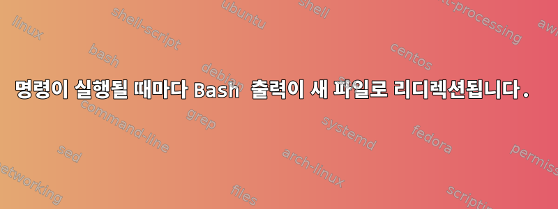 명령이 실행될 때마다 Bash 출력이 새 파일로 리디렉션됩니다.