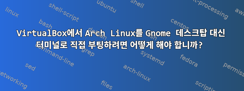 VirtualBox에서 Arch Linux를 Gnome 데스크탑 대신 터미널로 직접 부팅하려면 어떻게 해야 합니까?