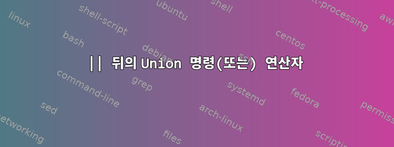 || 뒤의 Union 명령(또는) 연산자