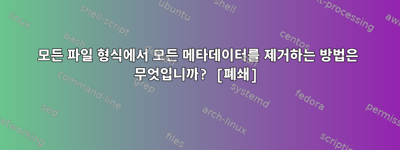 모든 파일 형식에서 모든 메타데이터를 제거하는 방법은 무엇입니까? [폐쇄]