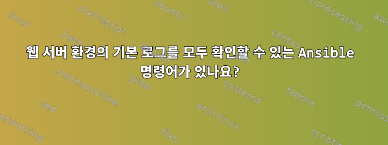 웹 서버 환경의 기본 로그를 모두 확인할 수 있는 Ansible 명령어가 있나요?