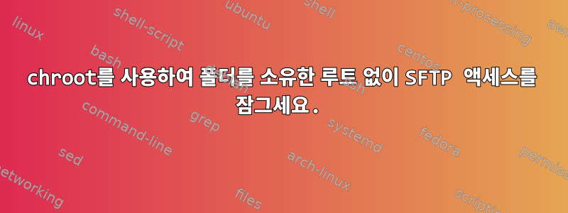 chroot를 사용하여 폴더를 소유한 루트 없이 SFTP 액세스를 잠그세요.