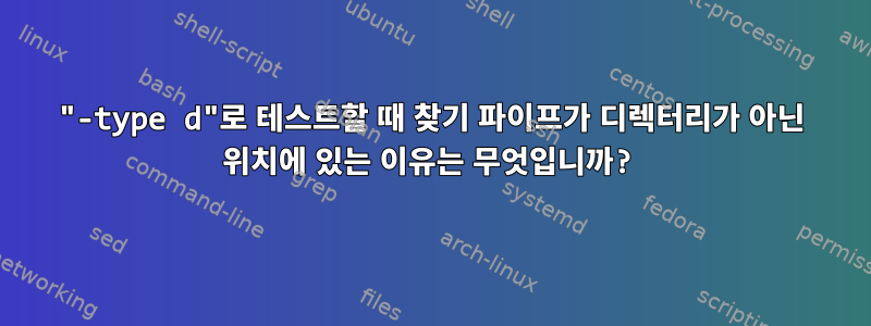 "-type d"로 테스트할 때 찾기 파이프가 디렉터리가 아닌 위치에 있는 이유는 무엇입니까?