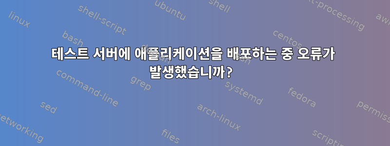 테스트 서버에 애플리케이션을 배포하는 중 오류가 발생했습니까?