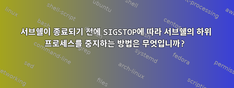 서브쉘이 종료되기 전에 SIGSTOP에 따라 서브쉘의 하위 프로세스를 중지하는 방법은 무엇입니까?