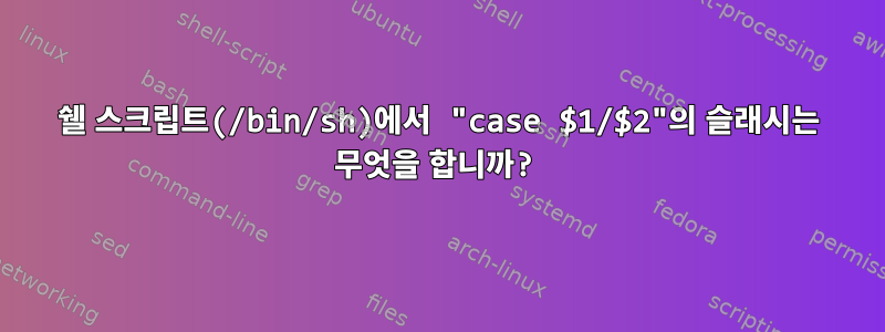 쉘 스크립트(/bin/sh)에서 "case $1/$2"의 슬래시는 무엇을 합니까?